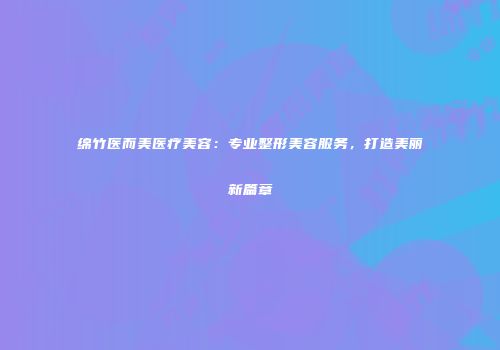 绵竹医而美医疗美容：专业整形美容服务，打造美丽新篇章