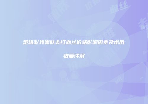 楚雄彩光嫩肤去红血丝价格影响因素及术后恢复详解