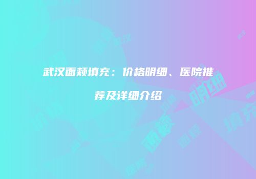 武汉面颊填充：价格明细、医院推荐及详细介绍