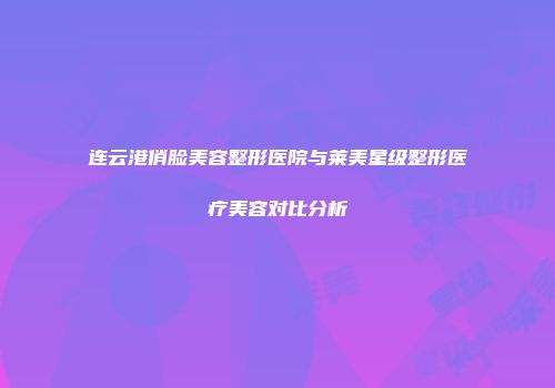 连云港俏脸美容整形医院与莱美星级整形医疗美容对比分析