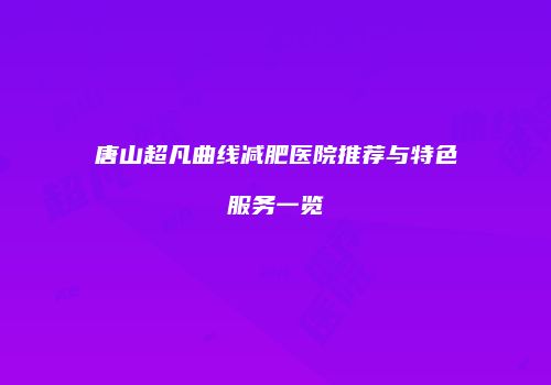 唐山超凡曲线减肥医院推荐与特色服务一览