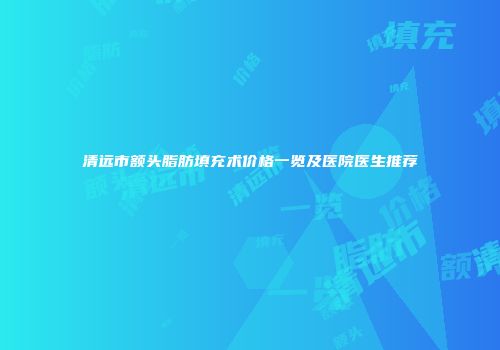 清远市额头脂肪填充术价格一览及医院医生推荐