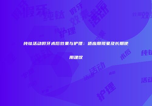 纯钛活动假牙术后效果与护理：适应期现象及长期使用建议