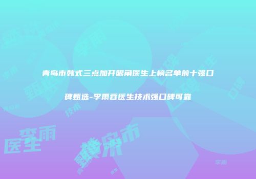 青岛市韩式三点加开眼角医生上榜名单前十强口碑甄选-李雨蓉医生技术强口碑可靠