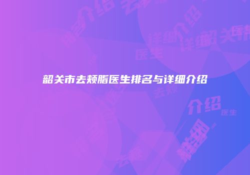 韶关市去颊脂医生排名与详细介绍
