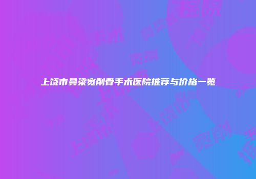 上饶市鼻梁宽削骨手术医院推荐与价格一览