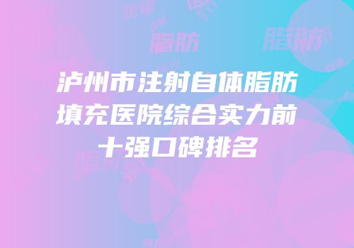 泸州市注射自体脂肪填充医院综合实力前十强口碑排名
