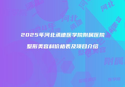 2025年河北承德医学院附属医院整形美容科价格表及项目介绍