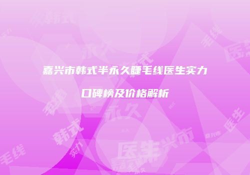 嘉兴市韩式半永久睫毛线医生实力口碑榜及价格解析
