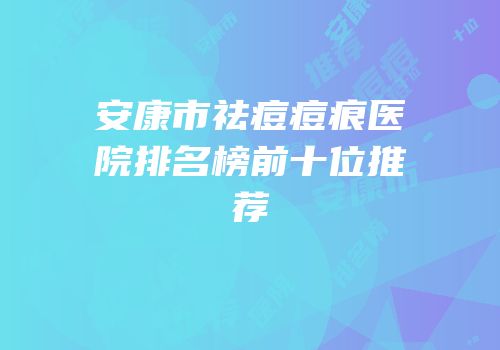 安康市祛痘痘痕医院排名榜前十位推荐