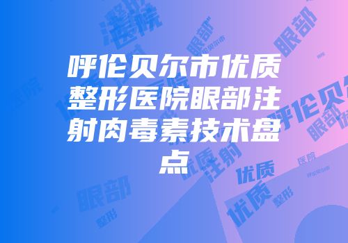 呼伦贝尔市优质整形医院眼部注射肉毒素技术盘点