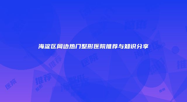海淀区周边热门整形医院推荐与知识分享