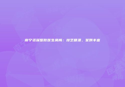 南宁资深整形医生莫梅：技艺精湛，案例丰富