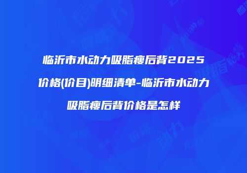 临沂市水动力吸脂瘦后背2025价格(价目)明细清单-临沂市水动力吸脂瘦后背价格是怎样