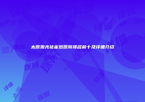 太原激光祛雀斑医院排名前十及详细介绍