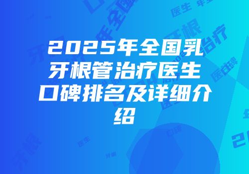 2025年全国乳牙根管治疗医生口碑排名及详细介绍