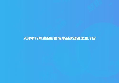 天津市方形脸整形医院排名及知名医生介绍