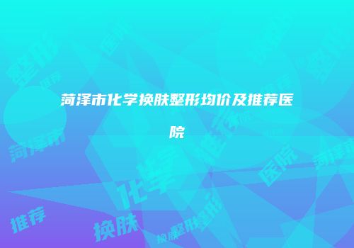 菏泽市化学换肤整形均价及推荐医院