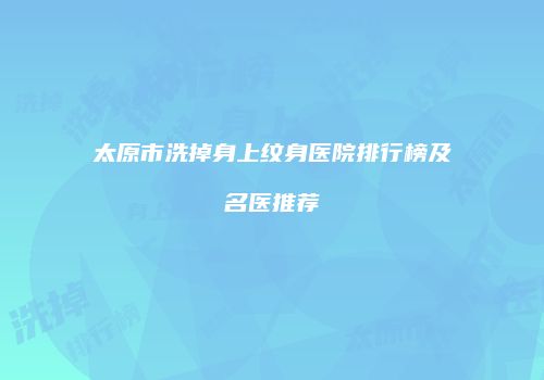 太原市洗掉身上纹身医院排行榜及名医推荐