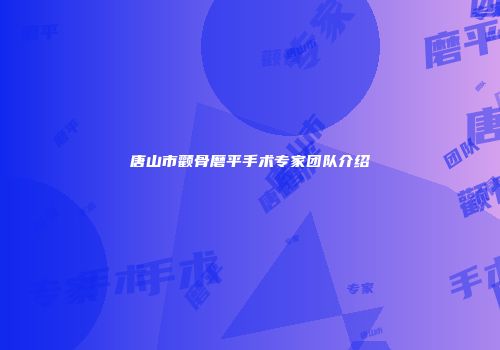 唐山市颧骨磨平手术专家团队介绍