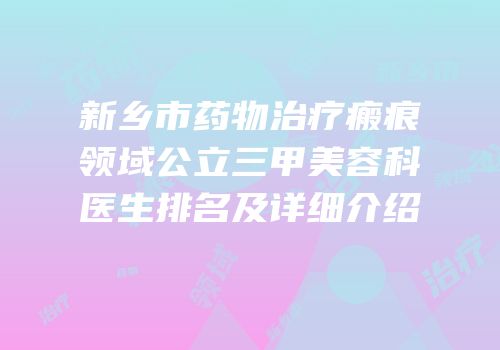 新乡市药物治疗瘢痕领域公立三甲美容科医生排名及详细介绍