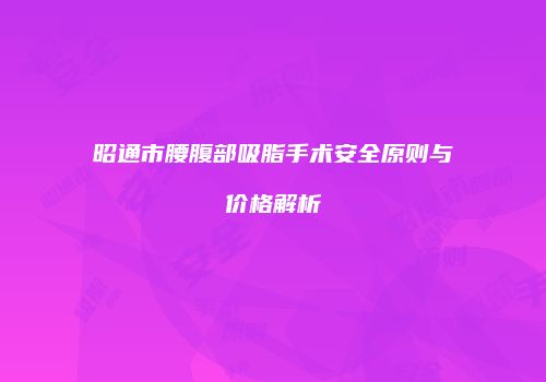 昭通市腰腹部吸脂手术安全原则与价格解析