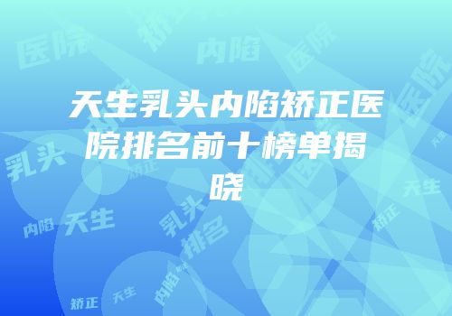 天生乳头内陷矫正医院排名前十榜单揭晓