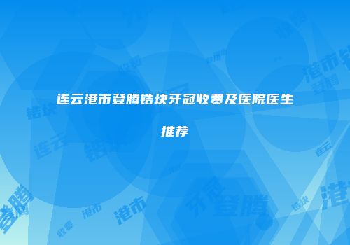 连云港市登腾锆块牙冠收费及医院医生推荐