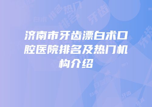 济南市牙齿漂白术口腔医院排名及热门机构介绍