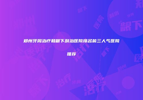 郑州牙周治疗和龈下刮治医院排名前三人气医院推荐