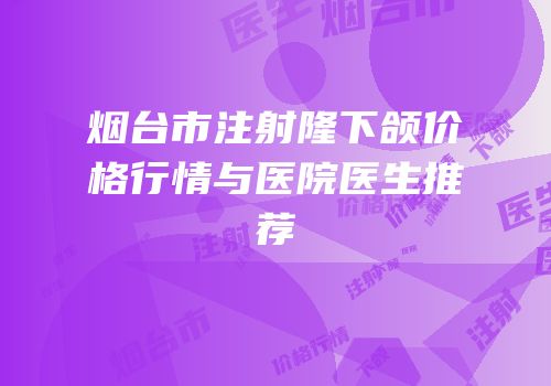 烟台市注射隆下颌价格行情与医院医生推荐