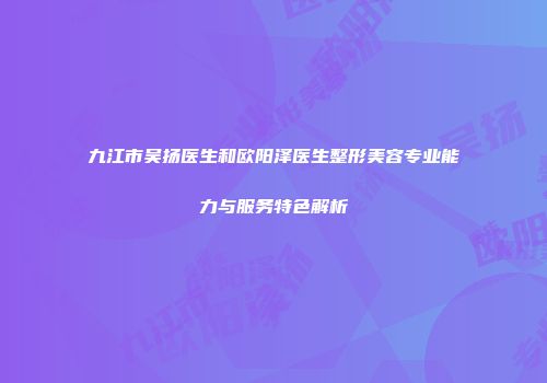 九江市吴扬医生和欧阳泽医生整形美容专业能力与服务特色解析