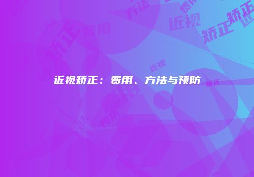 近视矫正：费用、方法与预防