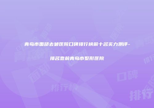 青岛市面部去皱医院口碑排行榜前十名实力测评-排名靠前青岛市整形医院