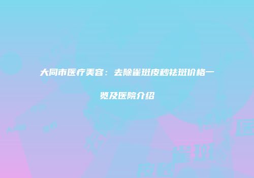 大同市医疗美容：去除雀斑皮秒祛斑价格一览及医院介绍