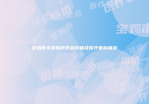 宝鸡市全瓷搭桥牙齿价格及医疗机构推荐