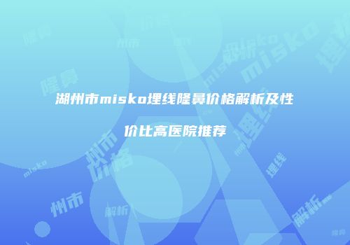 湖州市misko埋线隆鼻价格解析及性价比高医院推荐