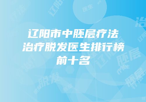 辽阳市中胚层疗法治疗脱发医生排行榜前十名