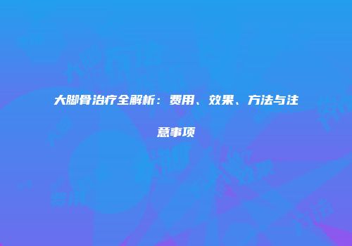 大脚骨治疗全解析：费用、效果、方法与注意事项