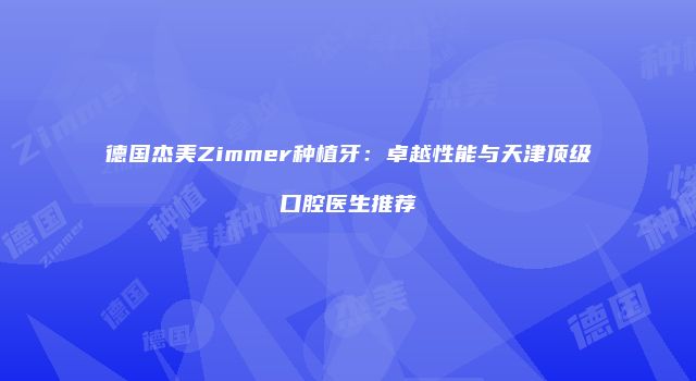 德国杰美Zimmer种植牙：卓越性能与天津顶级口腔医生推荐