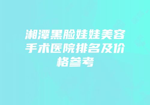 湘潭黑脸娃娃美容手术医院排名及价格参考