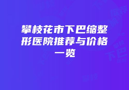 攀枝花市下巴缩整形医院推荐与价格一览