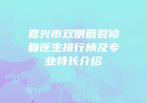 嘉兴市双侧唇裂修复医生排行榜及专业特长介绍