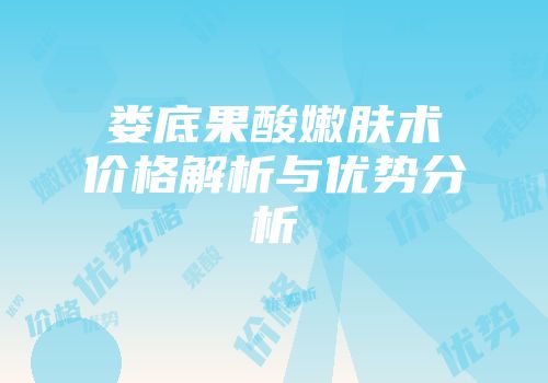 娄底果酸嫩肤术价格解析与优势分析