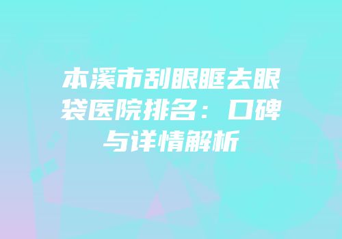 本溪市刮眼眶去眼袋医院排名：口碑与详情解析