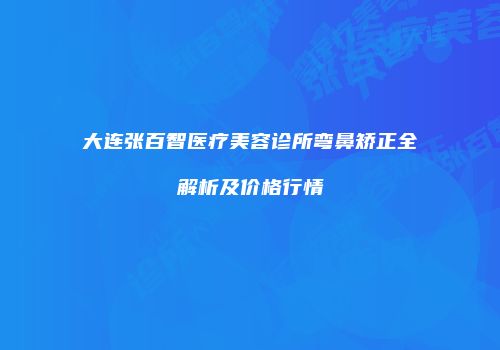 大连张百智医疗美容诊所弯鼻矫正全解析及价格行情