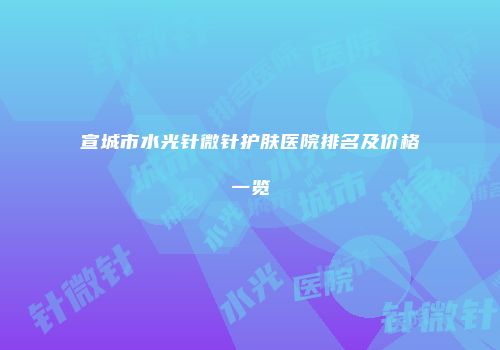 宣城市水光针微针护肤医院排名及价格一览