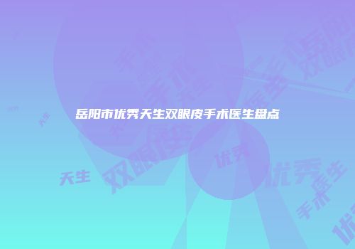 岳阳市优秀天生双眼皮手术医生盘点