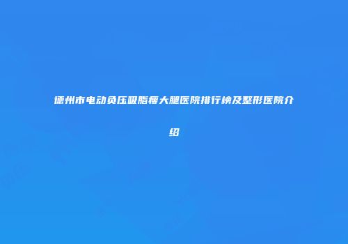 德州市电动负压吸脂瘦大腿医院排行榜及整形医院介绍