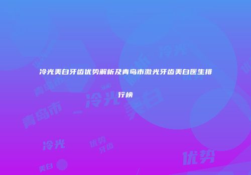冷光美白牙齿优势解析及青岛市激光牙齿美白医生排行榜
